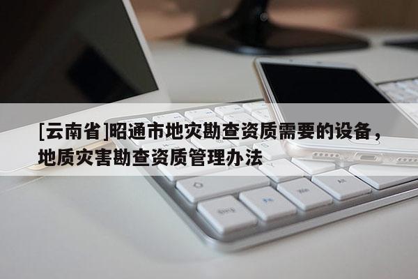 [云南省]昭通市地災勘查資質需要的設備，地質災害勘查資質管理辦法