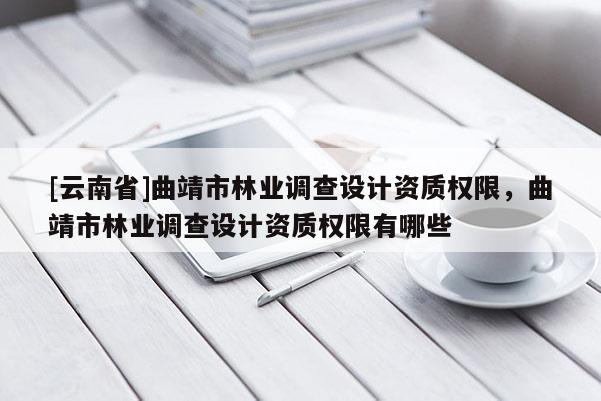 [云南省]曲靖市林業調查設計資質權限，曲靖市林業調查設計資質權限有哪些