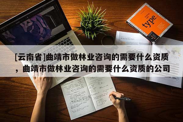 [云南省]曲靖市做林業咨詢的需要什么資質，曲靖市做林業咨詢的需要什么資質的公司