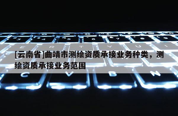 [云南省]曲靖市測繪資質承接業務種類，測繪資質承接業務范圍