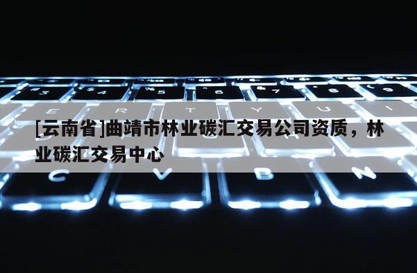 [云南省]曲靖市林業碳匯交易公司資質，林業碳匯交易中心