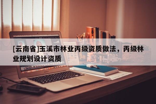 [云南省]玉溪市林業丙級資質做法，丙級林業規劃設計資質