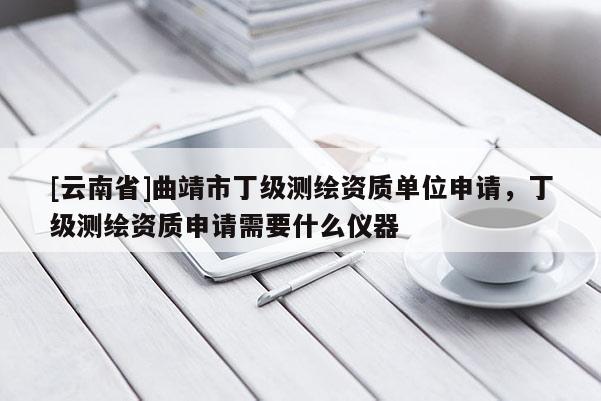 [云南省]曲靖市丁級測繪資質單位申請，丁級測繪資質申請需要什么儀器
