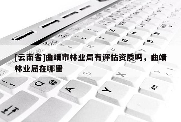 [云南省]曲靖市林業局有評估資質嗎，曲靖林業局在哪里