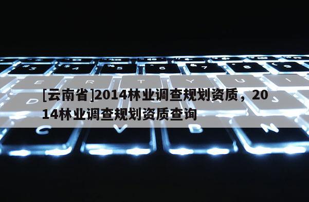 [云南省]2014林業(yè)調(diào)查規(guī)劃資質(zhì)，2014林業(yè)調(diào)查規(guī)劃資質(zhì)查詢