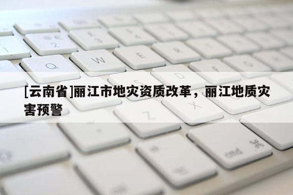 [云南省]麗江市地災資質改革，麗江地質災害預警