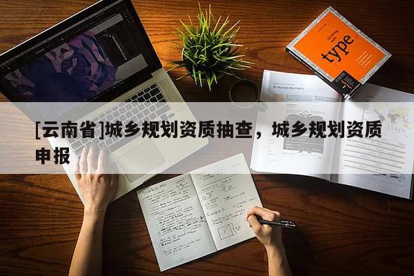 [云南省]城鄉(xiāng)規(guī)劃資質(zhì)抽查，城鄉(xiāng)規(guī)劃資質(zhì)申報