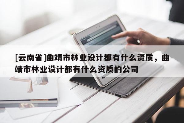 [云南省]曲靖市林業設計都有什么資質，曲靖市林業設計都有什么資質的公司