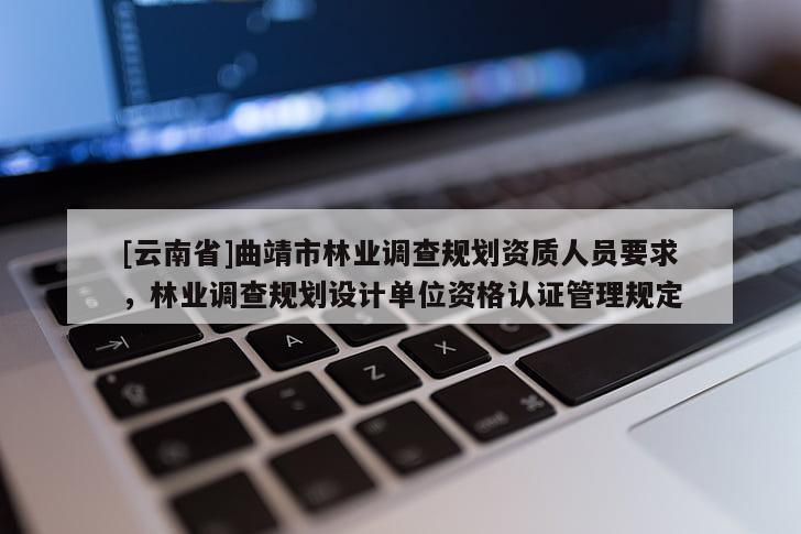 [云南省]曲靖市林業調查規劃資質人員要求，林業調查規劃設計單位資格認證管理規定