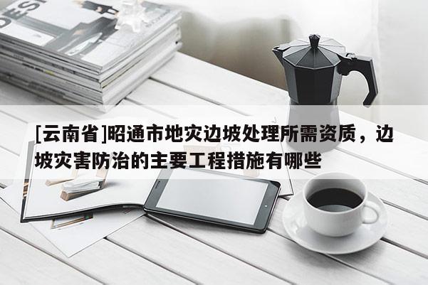 [云南省]昭通市地災邊坡處理所需資質，邊坡災害防治的主要工程措施有哪些