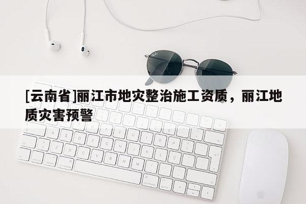 [云南省]麗江市地災整治施工資質，麗江地質災害預警