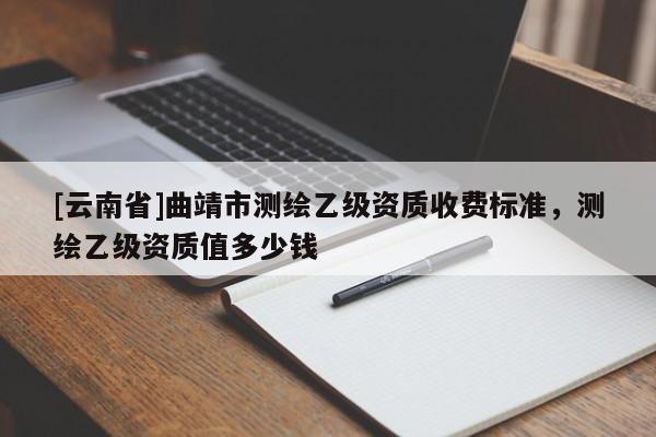 [云南省]曲靖市測繪乙級資質收費標準，測繪乙級資質值多少錢