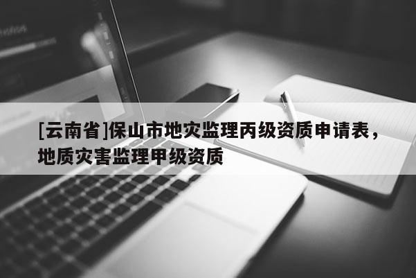 [云南省]保山市地災監理丙級資質申請表，地質災害監理甲級資質