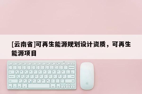 [云南省]可再生能源規劃設計資質，可再生能源項目