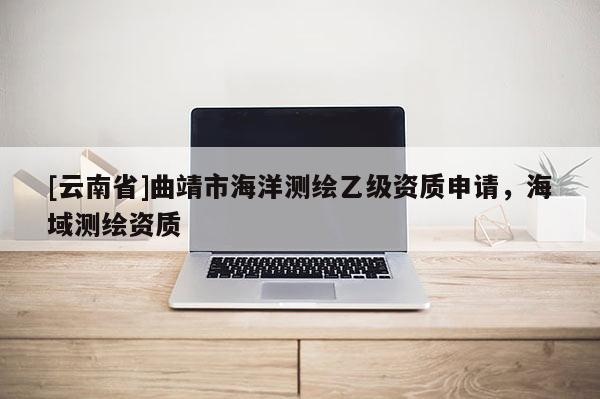 [云南省]曲靖市海洋測(cè)繪乙級(jí)資質(zhì)申請(qǐng)，海域測(cè)繪資質(zhì)