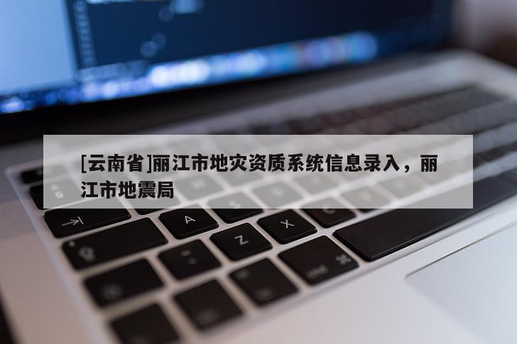 [云南省]麗江市地災資質系統信息錄入，麗江市地震局