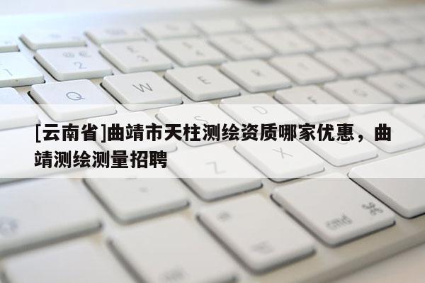 [云南省]曲靖市天柱測繪資質(zhì)哪家優(yōu)惠，曲靖測繪測量招聘