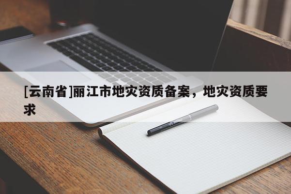 [云南省]麗江市地災資質備案，地災資質要求