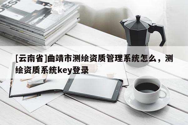 [云南省]曲靖市測繪資質(zhì)管理系統(tǒng)怎么，測繪資質(zhì)系統(tǒng)key登錄