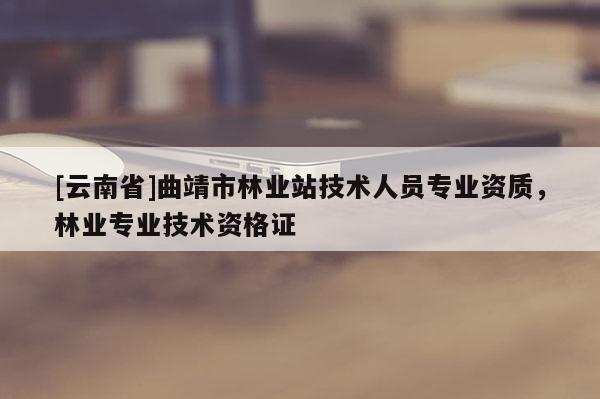 [云南省]曲靖市林業站技術人員專業資質，林業專業技術資格證